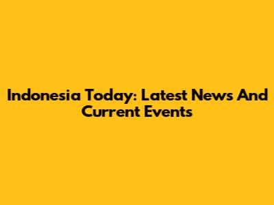 Indonesia Today: Latest News And Current Events