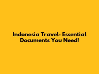 Indonesia Travel: Essential Documents You Need!
