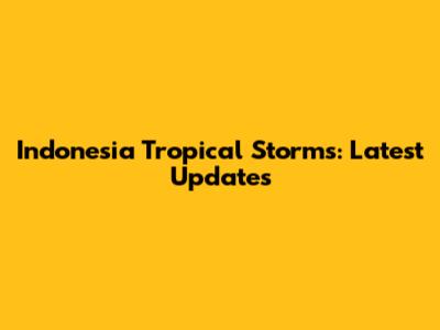 Indonesia Tropical Storms: Latest Updates