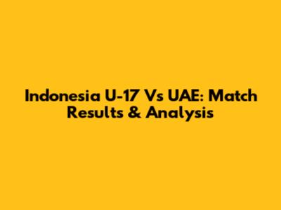 Indonesia U-17 Vs UAE: Match Results & Analysis