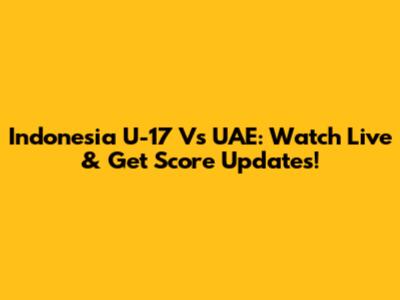 Indonesia U-17 Vs UAE: Watch Live & Get Score Updates!