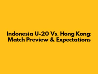 Indonesia U-20 Vs. Hong Kong: Match Preview & Expectations