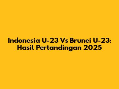 Indonesia U-23 Vs Brunei U-23: Hasil Pertandingan 2025