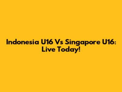 Indonesia U16 Vs Singapore U16: Live Today!