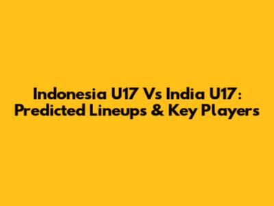 Indonesia U17 Vs India U17: Predicted Lineups & Key Players