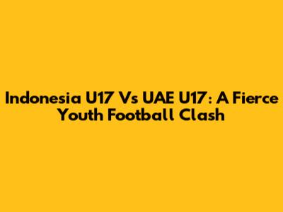 Indonesia U17 Vs UAE U17: A Fierce Youth Football Clash