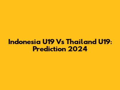Indonesia U19 Vs Thailand U19: Prediction 2024