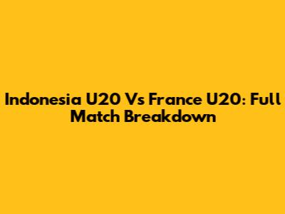 Indonesia U20 Vs France U20: Full Match Breakdown