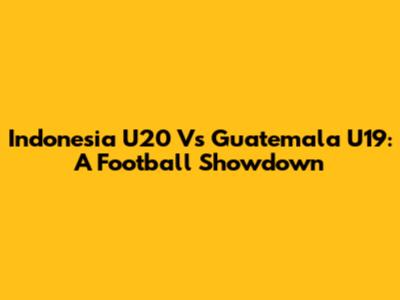 Indonesia U20 Vs Guatemala U19: A Football Showdown