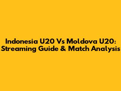 Indonesia U20 Vs Moldova U20: Streaming Guide & Match Analysis