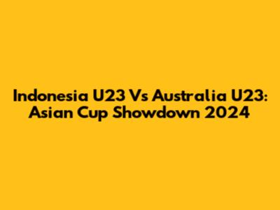 Indonesia U23 Vs Australia U23: Asian Cup Showdown 2024