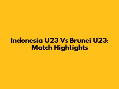 Indonesia U23 Vs Brunei U23: Match Highlights
