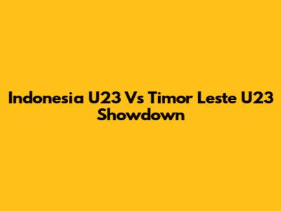 Indonesia U23 Vs Timor Leste U23 Showdown