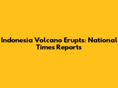 Indonesia Volcano Erupts: National Times Reports