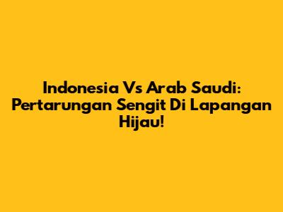 Indonesia Vs Arab Saudi: Pertarungan Sengit Di Lapangan Hijau!