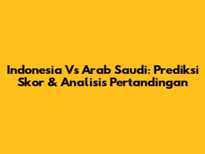 Indonesia Vs Arab Saudi: Prediksi Skor & Analisis Pertandingan
