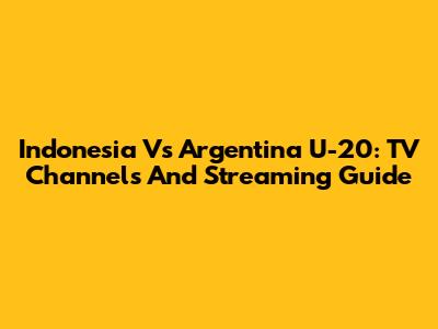 Indonesia Vs Argentina U-20: TV Channels And Streaming Guide