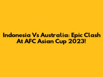 Indonesia Vs Australia: Epic Clash At AFC Asian Cup 2023!