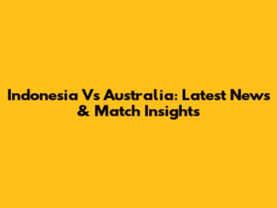 Indonesia Vs Australia: Latest News & Match Insights