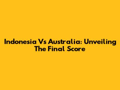 Indonesia Vs Australia: Unveiling The Final Score