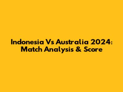 Indonesia Vs Australia 2024: Match Analysis & Score