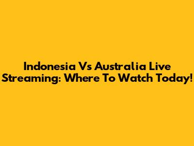 Indonesia Vs Australia Live Streaming: Where To Watch Today!