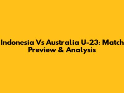 Indonesia Vs Australia U-23: Match Preview & Analysis