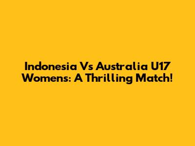 Indonesia Vs Australia U17 Women's: A Thrilling Match!