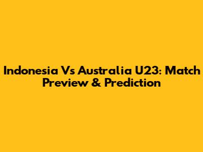 Indonesia Vs Australia U23: Match Preview & Prediction