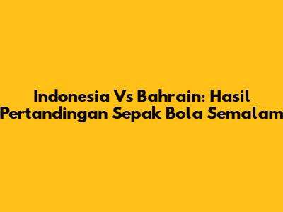 Indonesia Vs Bahrain: Hasil Pertandingan Sepak Bola Semalam