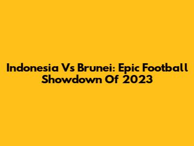 Indonesia Vs Brunei: Epic Football Showdown Of 2023