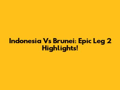 Indonesia Vs Brunei: Epic Leg 2 Highlights!