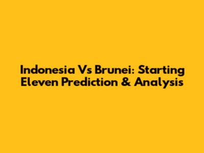 Indonesia Vs Brunei: Starting Eleven Prediction & Analysis