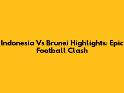 Indonesia Vs Brunei Highlights: Epic Football Clash