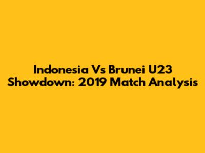 Indonesia Vs Brunei U23 Showdown: 2019 Match Analysis