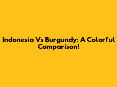 Indonesia Vs Burgundy: A Colorful Comparison!