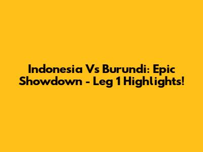 Indonesia Vs Burundi: Epic Showdown - Leg 1 Highlights!