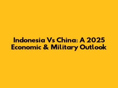 Indonesia Vs China: A 2025 Economic & Military Outlook