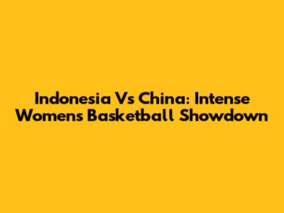 Indonesia Vs China: Intense Women's Basketball Showdown