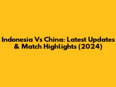 Indonesia Vs China: Latest Updates & Match Highlights (2024)