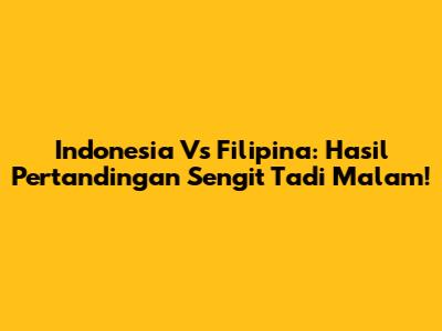 Indonesia Vs Filipina: Hasil Pertandingan Sengit Tadi Malam!