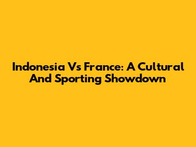 Indonesia Vs France: A Cultural And Sporting Showdown