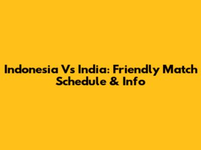 Indonesia Vs India: Friendly Match Schedule & Info