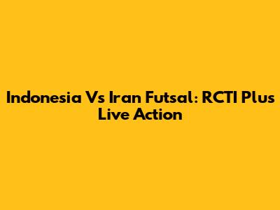 Indonesia Vs Iran Futsal: RCTI Plus Live Action