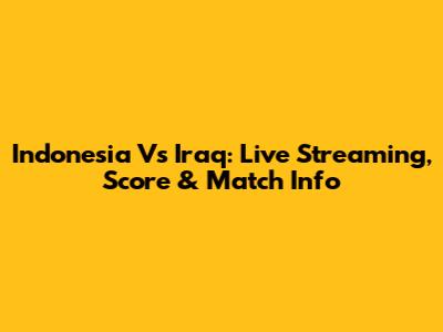 Indonesia Vs Iraq: Live Streaming, Score & Match Info