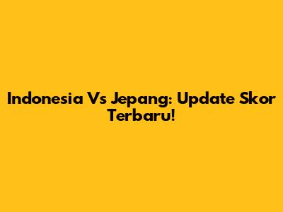 Indonesia Vs Jepang: Update Skor Terbaru!