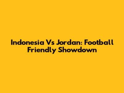 Indonesia Vs Jordan: Football Friendly Showdown