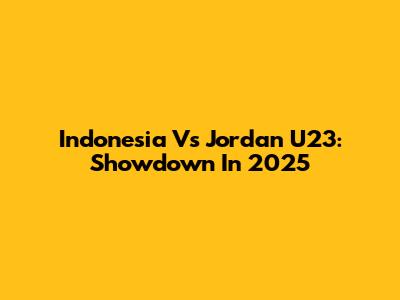 Indonesia Vs Jordan U23: Showdown In 2025