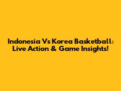 Indonesia Vs Korea Basketball: Live Action & Game Insights!