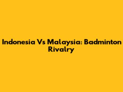 Indonesia Vs Malaysia: Badminton Rivalry